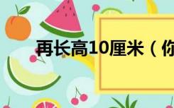 再长高10厘米（你还能长高10厘米）