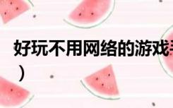 好玩不用网络的游戏手（好玩不用网络的游戏）