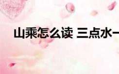 山乘怎么读 三点水一个四（山乘怎么读）