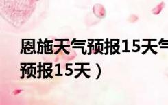 恩施天气预报15天气报查询结果（恩施天气预报15天）