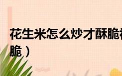 花生米怎么炒才酥脆视频（花生米怎么炒才酥脆）