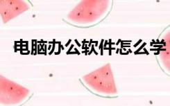 电脑办公软件怎么学（电脑办公软件学习）