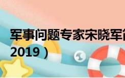 军事问题专家宋晓军简介（宋晓军军事大家谈2019）