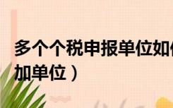 多个个税申报单位如何添加（个税申报怎么增加单位）