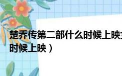 楚乔传第二部什么时候上映女主角是谁（楚乔传第二部什么时候上映）