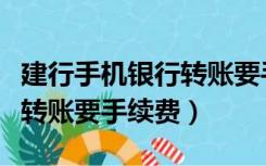 建行手机银行转账要手续费么（建行手机银行转账要手续费）