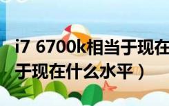 i7 6700k相当于现在什么水平（i7 6700相当于现在什么水平）
