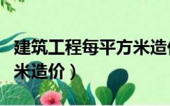 建筑工程每平方米造价多少（建筑工程每平方米造价）