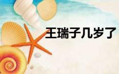 王瑞子几岁了（王瑞子几岁）