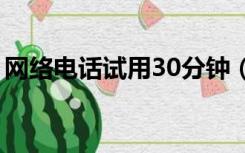 网络电话试用30分钟（网络电话试用一分钟）
