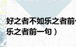 好之者不如乐之者前一句怎么说（好之者不如乐之者前一句）