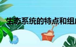 生态系统的特点和组成（生态系统的特点）