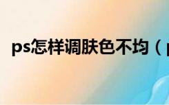 ps怎样调肤色不均（ps肤色不均匀怎么调）