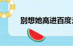别想她高进百度云（别想她高进）