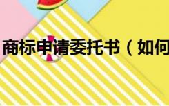 商标申请委托书（如何填写 商标代理委托书）