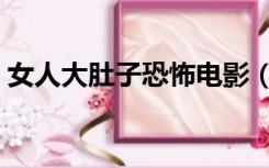 女人大肚子恐怖电影（美女肚子变大恐怖片）