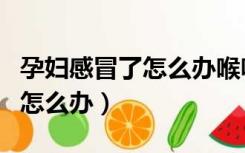孕妇感冒了怎么办喉咙痛咳嗽鼻塞（孕期感冒怎么办）