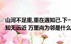 山河不足重,重在遇知己.下一句（山河不足重 重在遇知己 相知无远近 万里尚为邻是什么意思）