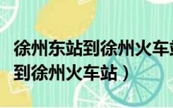 徐州东站到徐州火车站地铁要多久（徐州东站到徐州火车站）