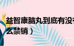 益智康脑丸到底有没有效果（益智康脑丸为什么禁销）