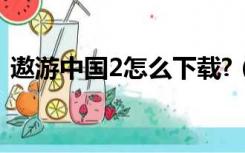 遨游中国2怎么下载?（遨游中国2怎么下载）