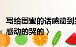 写给闺蜜的话感动到哭长文（写给闺蜜的话要感动的哭的）