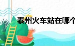 泰州火车站在哪个区（泰州火车站）