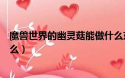 魔兽世界的幽灵菇能做什么东西（魔兽世界的幽灵菇能做什么）