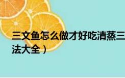三文鱼怎么做才好吃清蒸三文鱼怎么做?（清蒸三文鱼的做法大全）