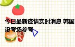 今日最新疫情实时消息 韩国高考在即，新冠确诊考生可在特设考场参考