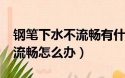 钢笔下水不流畅有什么办法吗?（钢笔下水不流畅怎么办）