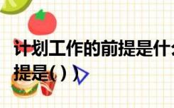计划工作的前提是什么选择题（计划工作的前提是( )）