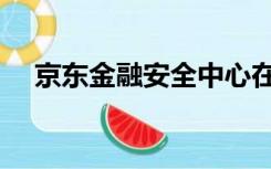 京东金融安全中心在哪（京东金融安全）