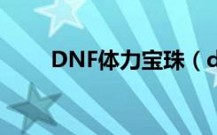 DNF体力宝珠（dnf上衣体力宝珠）