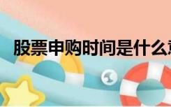 股票申购时间是什么意思（股票申购时间）