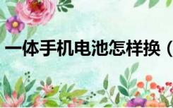 一体手机电池怎样换（一体手机怎么换电池）