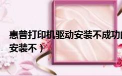惠普打印机驱动安装不成功的原因（为什么惠普打印机驱动安装不）