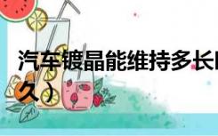 汽车镀晶能维持多长时间（汽车镀晶能保持多久）