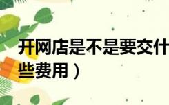 开网店是不是要交什么费用?（开网店要交哪些费用）