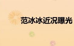 范冰冰近况曝光（范冰冰的丑闻）