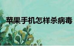 苹果手机怎样杀病毒（苹果手机怎么杀毒）