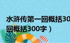 水浒传第一回概括300字白话文（水浒传第一回概括300字）
