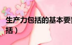 生产力包括的基本要素（生产力的生产要素包括）