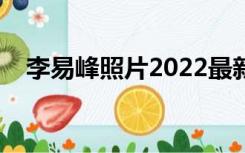 李易峰照片2022最新高清（李易峰照片）