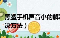 黑鲨手机声音小的解决方法（手机声音小的解决方法）
