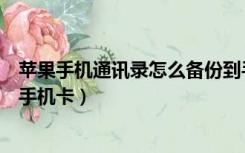 苹果手机通讯录怎么备份到手机卡（苹果手机通讯录备份到手机卡）