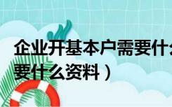 企业开基本户需要什么资料（公司开基本户需要什么资料）