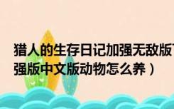 猎人的生存日记加强无敌版下载手机版（猎人的生存日记加强版中文版动物怎么养）
