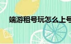 端游租号玩怎么上号（租号玩怎么上号）