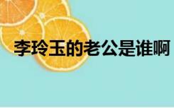 李玲玉的老公是谁啊（李玲玉的儿子老公）